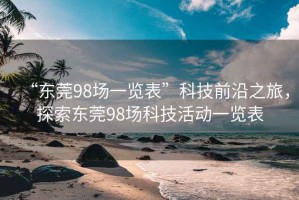 “东莞98场一览表”科技前沿之旅，探索东莞98场科技活动一览表