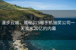 漫步云端，揭秘315曝手机抽奖公司一天流水20亿的内幕