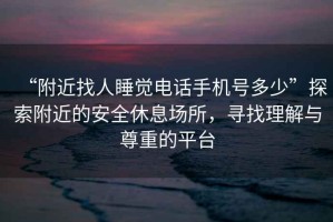 “附近找人睡觉电话手机号多少”探索附近的安全休息场所，寻找理解与尊重的平台