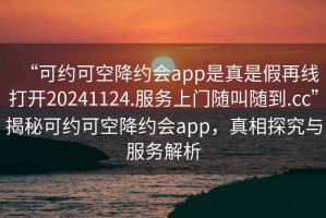 “可约可空降约会app是真是假再线打开20241124.服务上门随叫随到.cc”揭秘可约可空降约会app，真相探究与服务解析