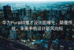 华为Pura80鬼才设计图曝光，颠覆传统，未来手机设计新风向标