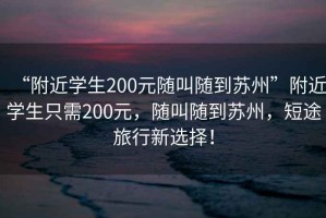 “附近学生200元随叫随到苏州”附近学生只需200元，随叫随到苏州，短途旅行新选择！