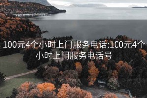 100元4个小时上门服务电话:100元4个小时上门服务电话号