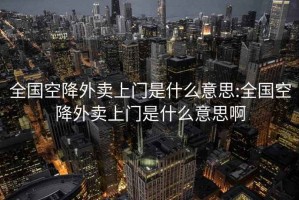 全国空降外卖上门是什么意思:全国空降外卖上门是什么意思啊