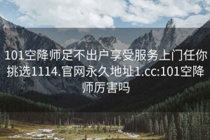 101空降师足不出户享受服务上门任你挑选1114.官网永久地址1.cc:101空降师厉害吗