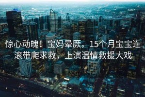 惊心动魄！宝妈晕厥，15个月宝宝连滚带爬求救，上演温情救援大戏