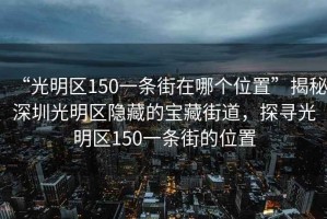 “光明区150一条街在哪个位置”揭秘深圳光明区隐藏的宝藏街道，探寻光明区150一条街的位置