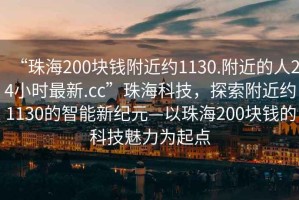 “珠海200块钱附近约1130.附近的人24小时最新.cc”珠海科技，探索附近约1130的智能新纪元—以珠海200块钱的科技魅力为起点