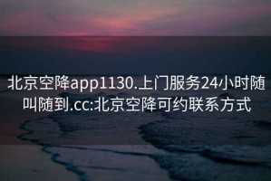 北京空降app1130.上门服务24小时随叫随到.cc:北京空降可约联系方式