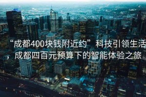 “成都400块钱附近约”科技引领生活，成都四百元预算下的智能体验之旅