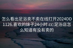 怎么看出足浴卖不卖在线打开2024DD1126.喜欢的妹子24小时.cc:足浴店怎么知道有没有卖的