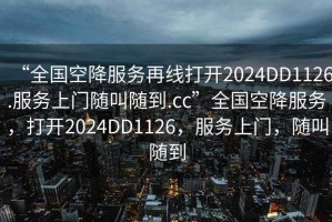 “全国空降服务再线打开2024DD1126.服务上门随叫随到.cc”全国空降服务，打开2024DD1126，服务上门，随叫随到