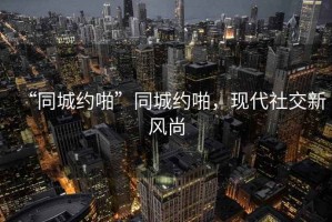 “同城约啪”同城约啪，现代社交新风尚