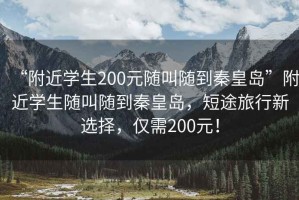 “附近学生200元随叫随到秦皇岛”附近学生随叫随到秦皇岛，短途旅行新选择，仅需200元！