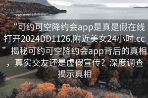 “可约可空降约会app是真是假在线打开2024DD1126.附近美女24小时.cc”揭秘可约可空降约会app背后的真相，真实交友还是虚假宣传？深度调查揭示真相