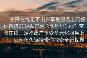 “空降在线足不出户享受服务上门任你挑选1114A.官网永久地址1.cc”空降在线，足不出户享受多元化服务上门，官网永久链接带你探索全新世界