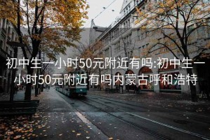 初中生一小时50元附近有吗:初中生一小时50元附近有吗内蒙古呼和浩特