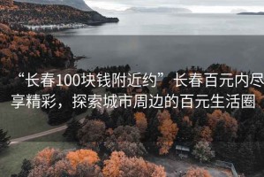 “长春100块钱附近约”长春百元内尽享精彩，探索城市周边的百元生活圈