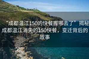 “成都温江150的快餐搬哪去了”揭秘成都温江消失的150快餐，变迁背后的故事