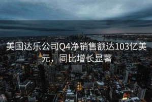 美国达乐公司Q4净销售额达103亿美元，同比增长显著