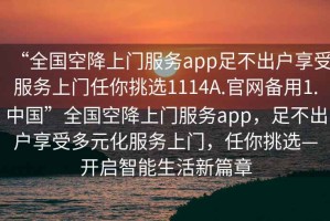 “全国空降上门服务app足不出户享受服务上门任你挑选1114A.官网备用1.中国”全国空降上门服务app，足不出户享受多元化服务上门，任你挑选—开启智能生活新篇章