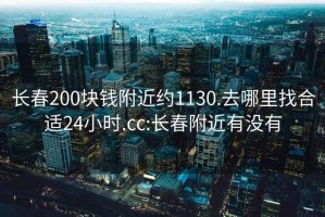 长春200块钱附近约1130.去哪里找合适24小时.cc:长春附近有没有