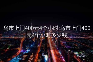 乌市上门400元4个小时:乌市上门400元4个小时多少钱