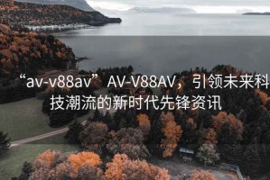 “av-v88av”AV-V88AV，引领未来科技潮流的新时代先锋资讯