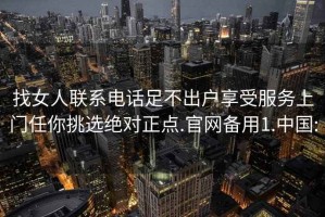 找女人联系电话足不出户享受服务上门任你挑选绝对正点.官网备用1.中国: