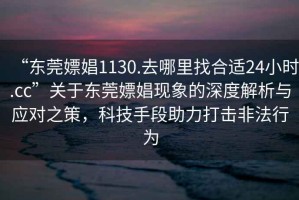 “东莞嫖娼1130.去哪里找合适24小时.cc”关于东莞嫖娼现象的深度解析与应对之策，科技手段助力打击非法行为