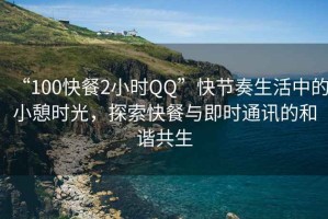 “100快餐2小时QQ”快节奏生活中的小憩时光，探索快餐与即时通讯的和谐共生