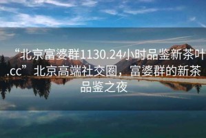 “北京富婆群1130.24小时品鉴新茶叶.cc”北京高端社交圈，富婆群的新茶品鉴之夜