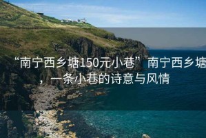 “南宁西乡塘150元小巷”南宁西乡塘，一条小巷的诗意与风情