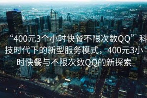 “400元3个小时快餐不限次数QQ”科技时代下的新型服务模式，400元3小时快餐与不限次数QQ的新探索