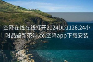 空降在线在线打开2024DD1126.24小时品鉴新茶叶.cc:空降app下载安装