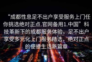 “成都性息足不出户享受服务上门任你挑选绝对正点.官网备用1.中国”科技革新下的成都服务体验，足不出户享受多元化上门服务精选，绝对正点的便捷生活新篇章