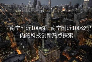 “南宁附近100约”南宁附近100公里内的科技创新热点探索