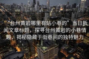 “台州黄岩哪里有站小巷的”当日新闻文章标题，探寻台州黄岩的小巷情趣，揭秘隐藏于街巷间的独特魅力