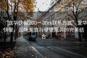 “龙华快餐200一次vx联系方式”龙华快餐，品味美食与便捷服务的完美结合