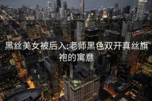 黑丝美女被后入:老师黑色双开真丝旗袍的寓意