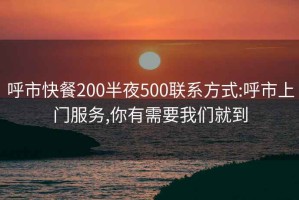 呼市快餐200半夜500联系方式:呼市上门服务,你有需要我们就到