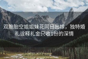 双胞胎空姐姐妹花同日出嫁，独特婚礼诠释礼金只收1份的深情