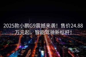 2025款小鹏G9震撼来袭！售价24.88万元起，智能驾驶新标杆！