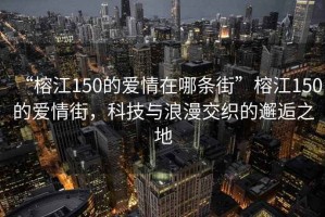 “榕江150的爱情在哪条街”榕江150的爱情街，科技与浪漫交织的邂逅之地