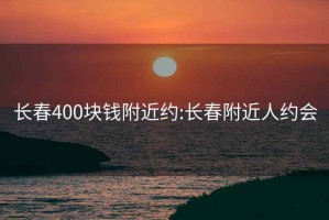 长春400块钱附近约:长春附近人约会