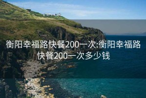 衡阳幸福路快餐200一次:衡阳幸福路快餐200一次多少钱