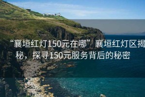 “襄垣红灯150元在哪”襄垣红灯区揭秘，探寻150元服务背后的秘密