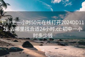 初中生一小时50元在线打开2024DD1126.去哪里找合适24小时.cc:初中一小时多少钱