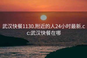 武汉快餐1130.附近的人24小时最新.cc:武汉快餐在哪