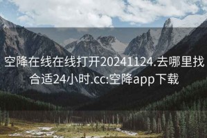 空降在线在线打开20241124.去哪里找合适24小时.cc:空降app下载